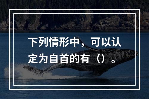 下列情形中，可以认定为自首的有（）。