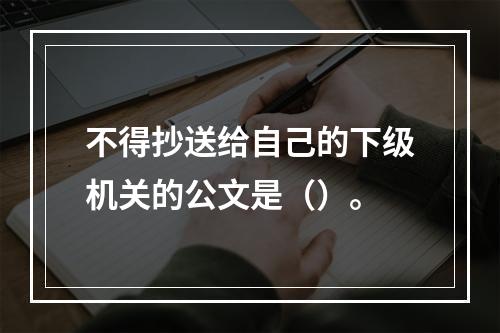 不得抄送给自己的下级机关的公文是（）。