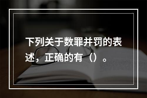 下列关于数罪并罚的表述，正确的有（）。