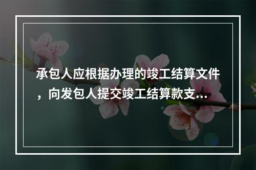 承包人应根据办理的竣工结算文件，向发包人提交竣工结算款支付申