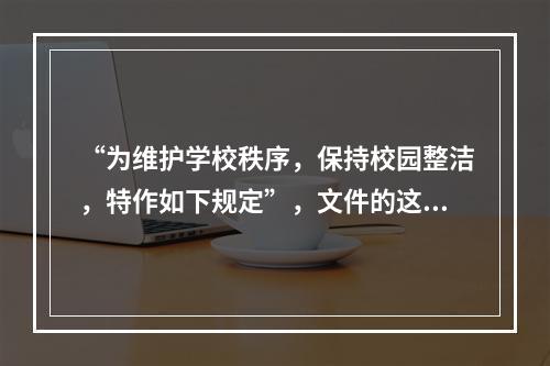 “为维护学校秩序，保持校园整洁，特作如下规定”，文件的这种开