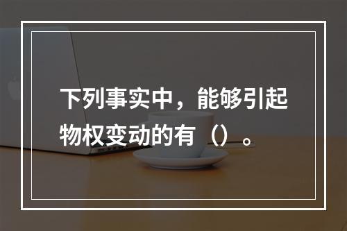 下列事实中，能够引起物权变动的有（）。