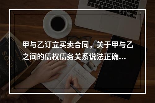 甲与乙订立买卖合同，关于甲与乙之间的债权债务关系说法正确的是