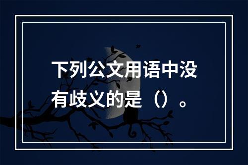 下列公文用语中没有歧义的是（）。