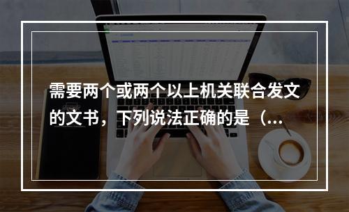 需要两个或两个以上机关联合发文的文书，下列说法正确的是（）。