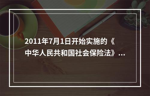 2011年7月1日开始实施的《中华人民共和国社会保险法》对失