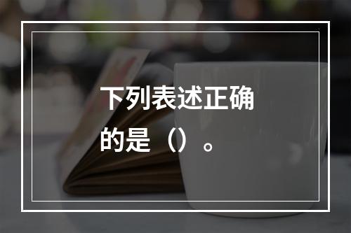 下列表述正确的是（）。