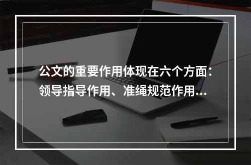 公文的重要作用体现在六个方面：领导指导作用、准绳规范作用、联