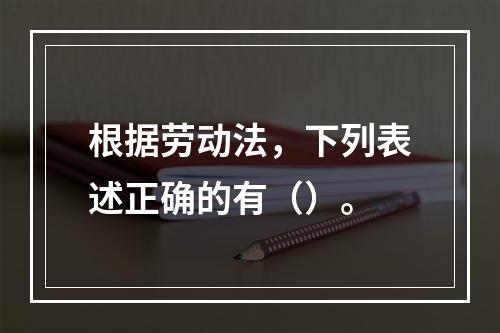 根据劳动法，下列表述正确的有（）。