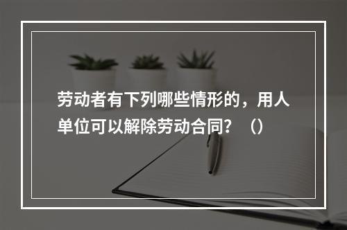 劳动者有下列哪些情形的，用人单位可以解除劳动合同？（）