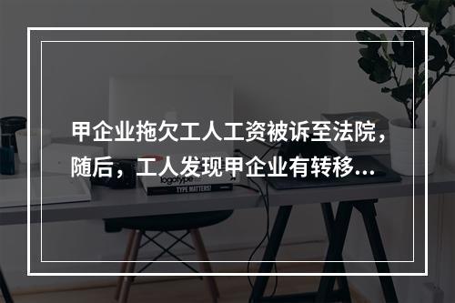 甲企业拖欠工人工资被诉至法院，随后，工人发现甲企业有转移财产