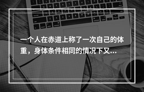 一个人在赤道上称了一次自己的体重，身体条件相同的情况下又到北