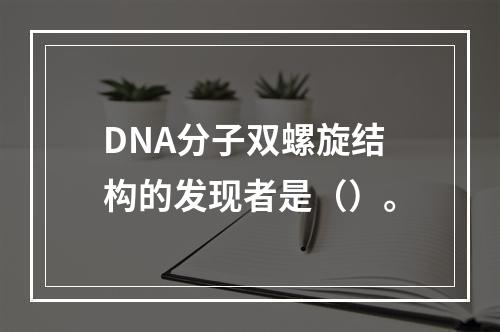 DNA分子双螺旋结构的发现者是（）。