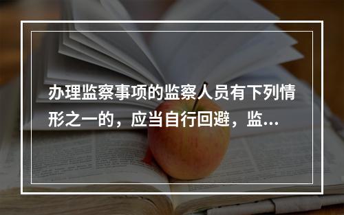 办理监察事项的监察人员有下列情形之一的，应当自行回避，监察对