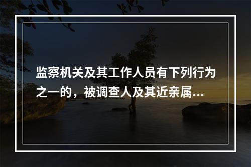 监察机关及其工作人员有下列行为之一的，被调查人及其近亲属有权