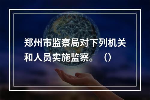 郑州市监察局对下列机关和人员实施监察。（）