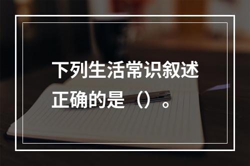 下列生活常识叙述正确的是（）。