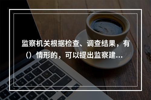 监察机关根据检查、调查结果，有（）情形的，可以提出监察建议。