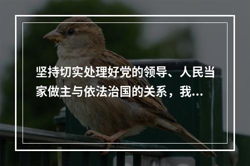 坚持切实处理好党的领导、人民当家做主与依法治国的关系，我们需