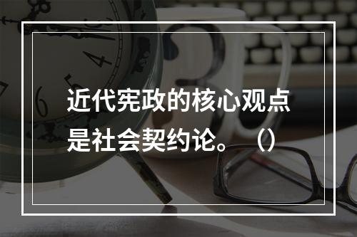 近代宪政的核心观点是社会契约论。（）