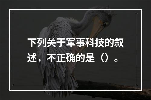 下列关于军事科技的叙述，不正确的是（）。