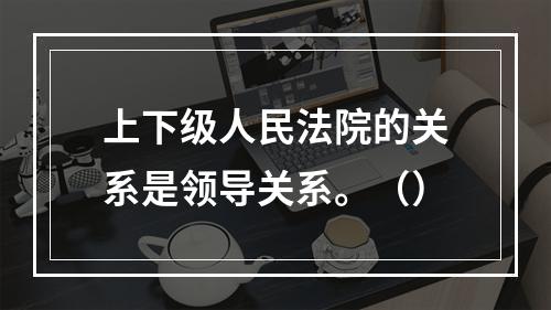 上下级人民法院的关系是领导关系。（）