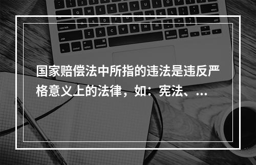 国家赔偿法中所指的违法是违反严格意义上的法律，如：宪法、法律