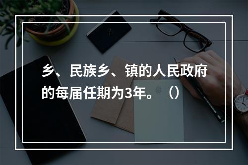 乡、民族乡、镇的人民政府的每届任期为3年。（）