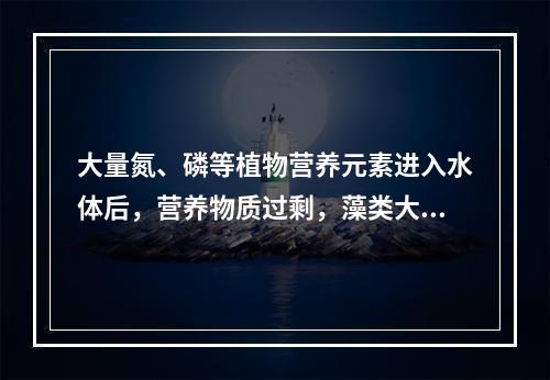 大量氮、磷等植物营养元素进入水体后，营养物质过剩，藻类大量繁