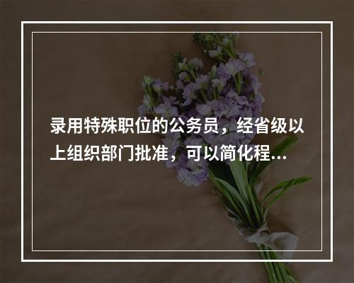 录用特殊职位的公务员，经省级以上组织部门批准，可以简化程序或