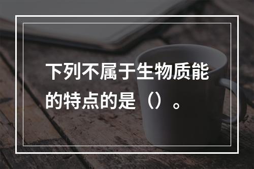 下列不属于生物质能的特点的是（）。