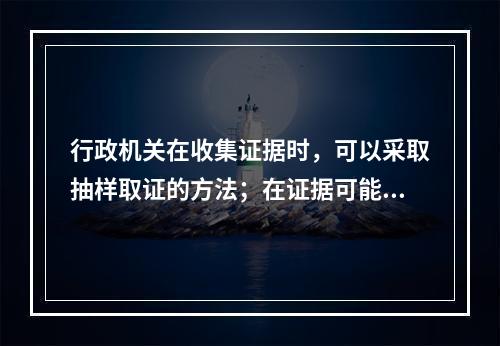 行政机关在收集证据时，可以采取抽样取证的方法；在证据可能灭失