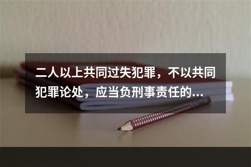 二人以上共同过失犯罪，不以共同犯罪论处，应当负刑事责任的，按