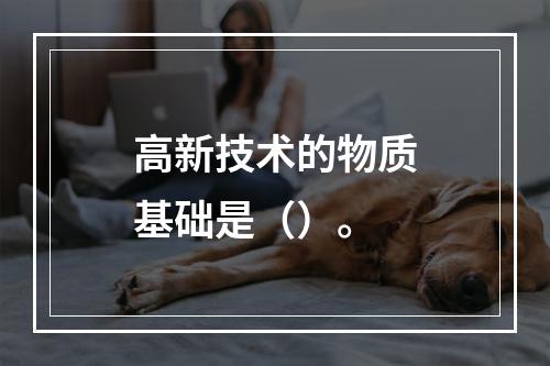 高新技术的物质基础是（）。