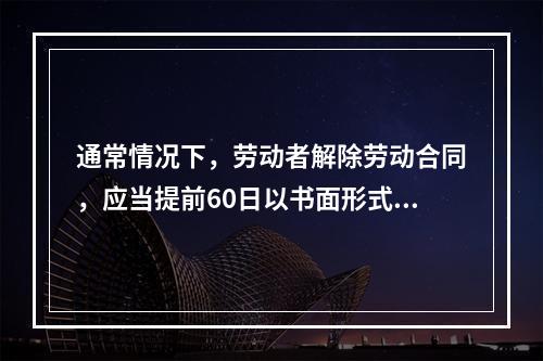 通常情况下，劳动者解除劳动合同，应当提前60日以书面形式通知