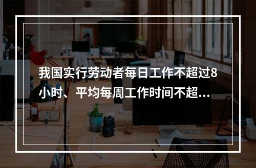 我国实行劳动者每日工作不超过8小时、平均每周工作时间不超过4