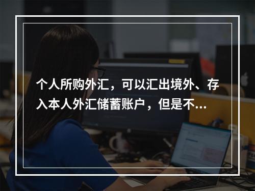 个人所购外汇，可以汇出境外、存入本人外汇储蓄账户，但是不能够