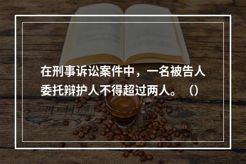 在刑事诉讼案件中，一名被告人委托辩护人不得超过两人。（）