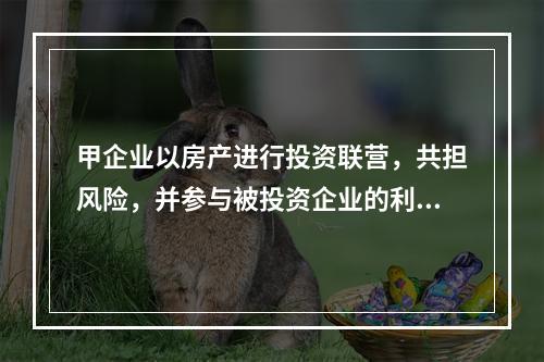 甲企业以房产进行投资联营，共担风险，并参与被投资企业的利润分