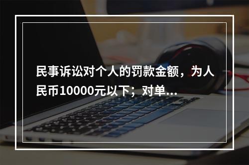 民事诉讼对个人的罚款金额，为人民币10000元以下；对单位的