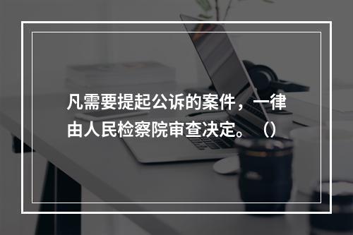 凡需要提起公诉的案件，一律由人民检察院审查决定。（）