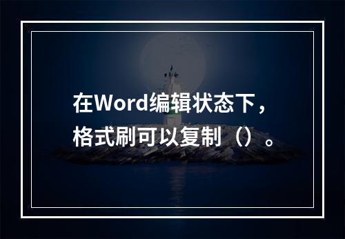 在Word编辑状态下，格式刷可以复制（）。