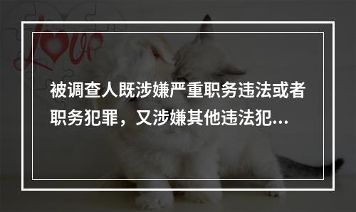 被调查人既涉嫌严重职务违法或者职务犯罪，又涉嫌其他违法犯罪的