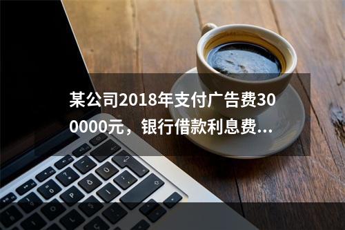 某公司2018年支付广告费300000元，银行借款利息费用2