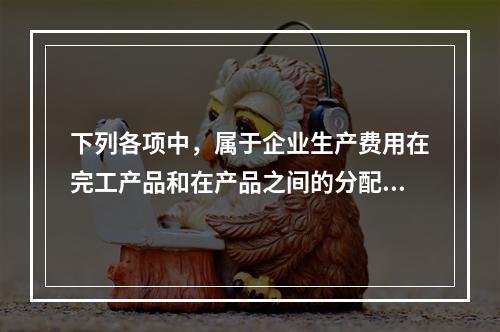 下列各项中，属于企业生产费用在完工产品和在产品之间的分配方法