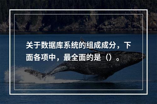 关于数据库系统的组成成分，下面各项中，最全面的是（）。