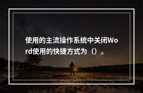 使用的主流操作系统中关闭Word使用的快捷方式为（）。