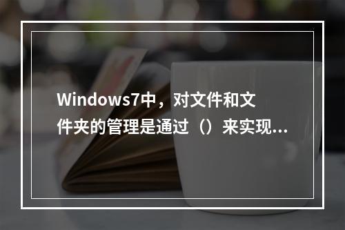 Windows7中，对文件和文件夹的管理是通过（）来实现的。