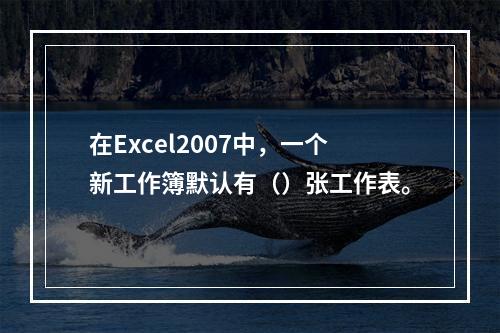 在Excel2007中，一个新工作簿默认有（）张工作表。