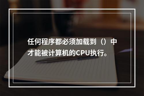 任何程序都必须加载到（）中才能被计算机的CPU执行。